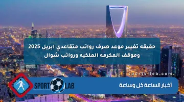 حقيقة تغيير موعد صرف رواتب متقاعدي أبريل 2025 وموقف المكرمة الملكية ورواتب شوال